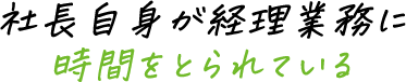 社長自身が経理業務に時間をとられている