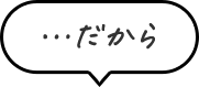 ・・・だから